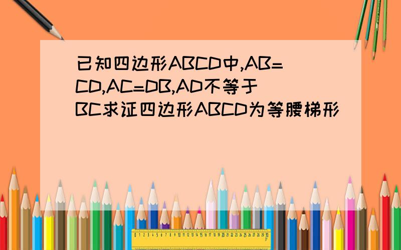 已知四边形ABCD中,AB=CD,AC=DB,AD不等于BC求证四边形ABCD为等腰梯形