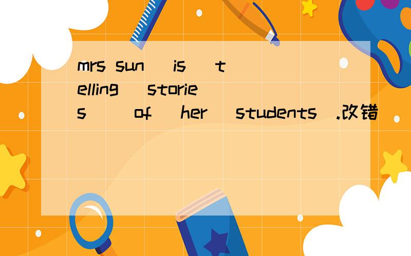 mrs sun (is) telling (stories) (of) her (students).改错