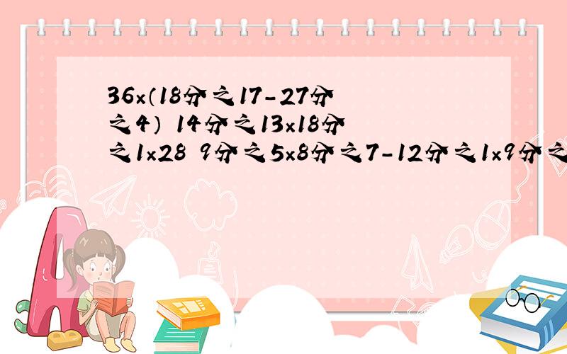 36×（18分之17-27分之4） 14分之13×18分之1×28 9分之5×8分之7-12分之1×9分之5