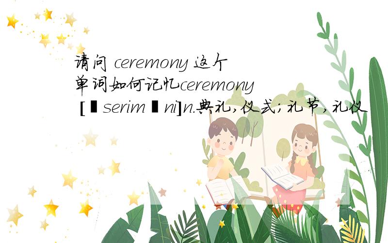 请问 ceremony 这个单词如何记忆ceremony [ˈseriməni]n.典礼,仪式；礼节,礼仪