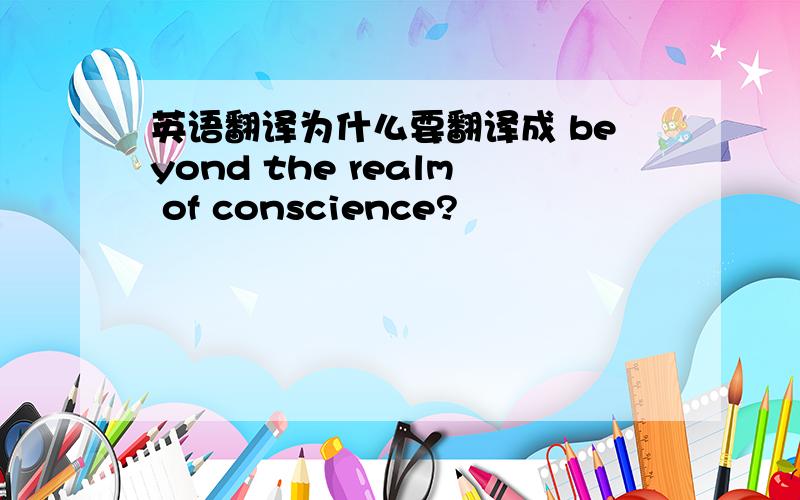 英语翻译为什么要翻译成 beyond the realm of conscience?