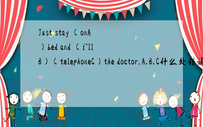 Just stay (onA)bed and (i`llB)(telephoneC)the doctor.A,B,C什么处错误,改正急
