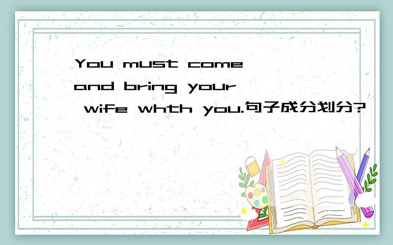 You must come and bring your wife whth you.句子成分划分?