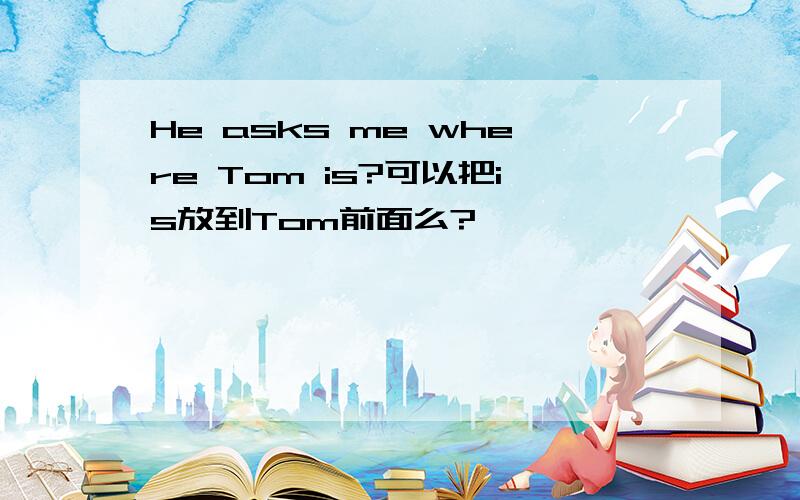 He asks me where Tom is?可以把is放到Tom前面么?