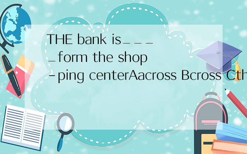 THE bank is____form the shop-ping centerAacross Bcross Cthrough Dover 附带解释为什么选这个答案!