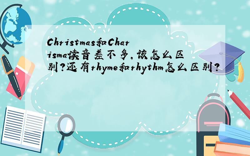 Christmas和Charisma读音差不多,该怎么区别?还有rhyme和rhythm怎么区别?
