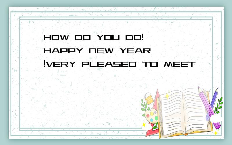 HOW DO YOU DO!HAPPY NEW YEAR!VERY PLEASED TO MEET