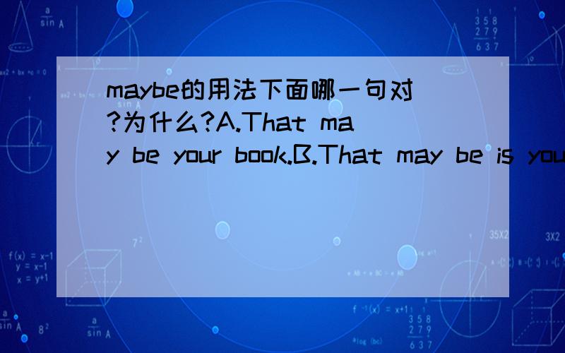 maybe的用法下面哪一句对?为什么?A.That may be your book.B.That may be is your book.