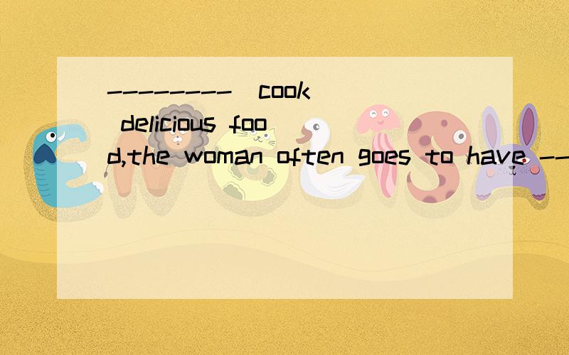 --------（cook） delicious food,the woman often goes to have -------（cook） lessons横线处填什么?