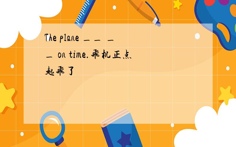The plane __ __ on time.飞机正点起飞了