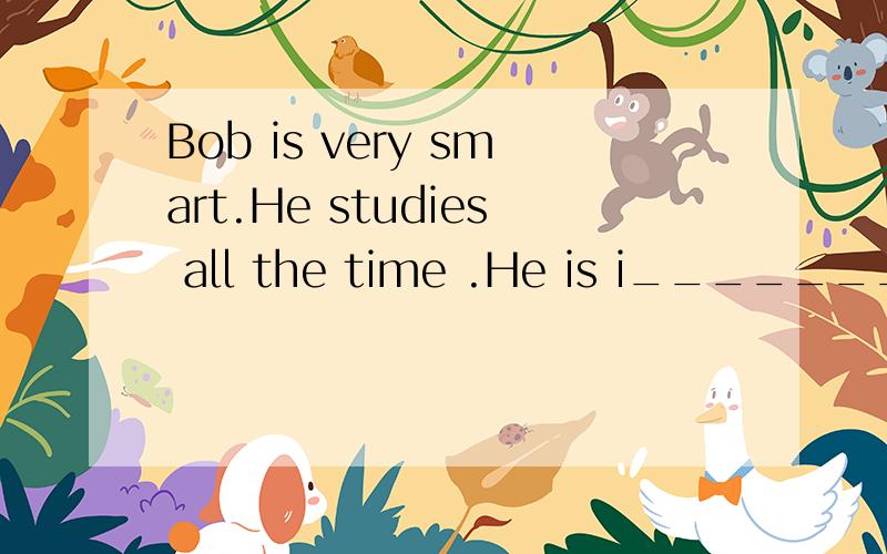 Bob is very smart.He studies all the time .He is i________.