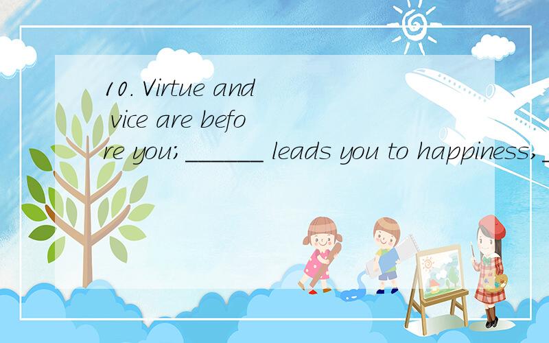 10. Virtue and vice are before you;______ leads you to happiness,______ to misery. a. the former…latter b. a former…a latter c. the former…the latter d. former…latter为什选c
