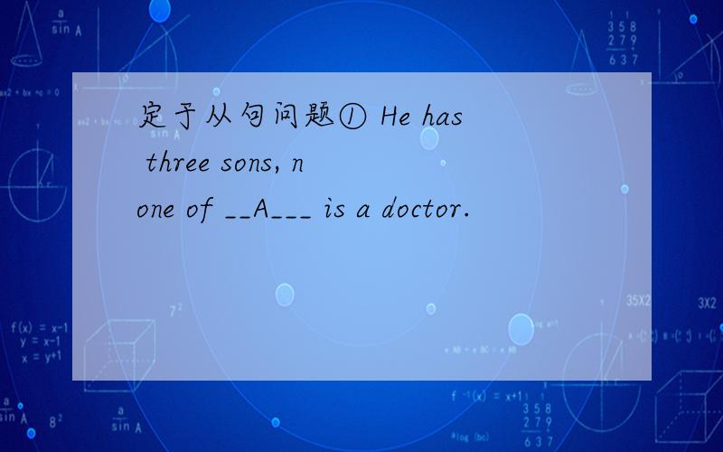 定于从句问题① He has three sons, none of __A___ is a doctor.                                                             ② He has three sons, but none of ___B_ is a doctor.                                                              ③ He
