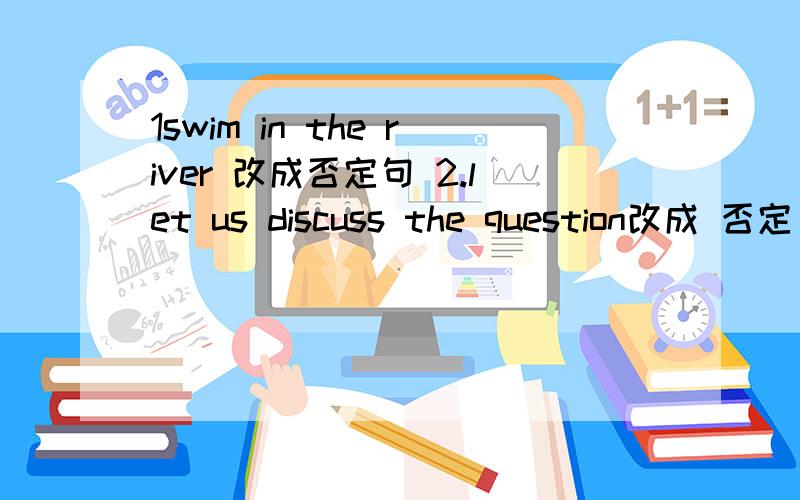 1swim in the river 改成否定句 2.let us discuss the question改成 否定 3.I have to study for the test.第三个对study for the test 提问