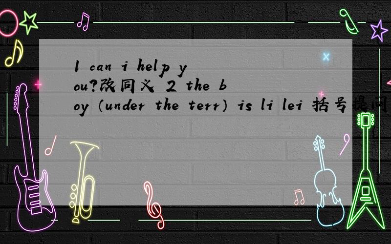 1 can i help you?改同义 2 the boy （under the terr） is li lei 括号提问