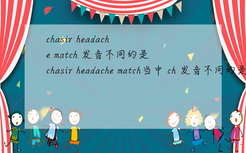 chasir headache match 发音不同的是chasir headache match当中 ch 发音不同的是哪个？
