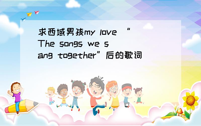 求西域男孩my love “The songs we sang together”后的歌词