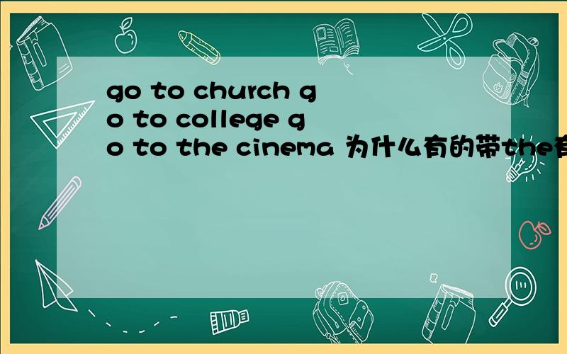 go to church go to college go to the cinema 为什么有的带the有的不带呢?go to churchgo to collegego to the cinema为什么有的带the有的不带呢?