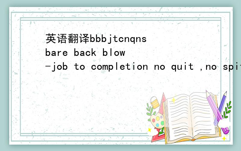 英语翻译bbbjtcnqnsbare back blow-job to completion no quit ,no spit