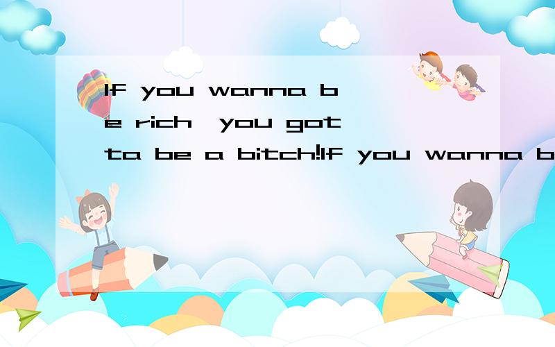 If you wanna be rich,you gotta be a bitch!If you wanna be rich,you gotta be a bitch!If you wanna be rich,you gotta be a bitch!是哪个歌的歌词啊