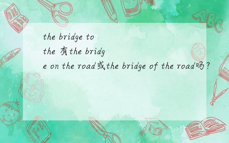 the bridge to the 有the bridge on the road或the bridge of the road吗?