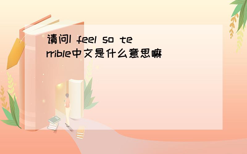 请问I feel so terrible中文是什么意思嘛