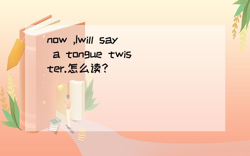 now ,Iwill say a tongue twister.怎么读?