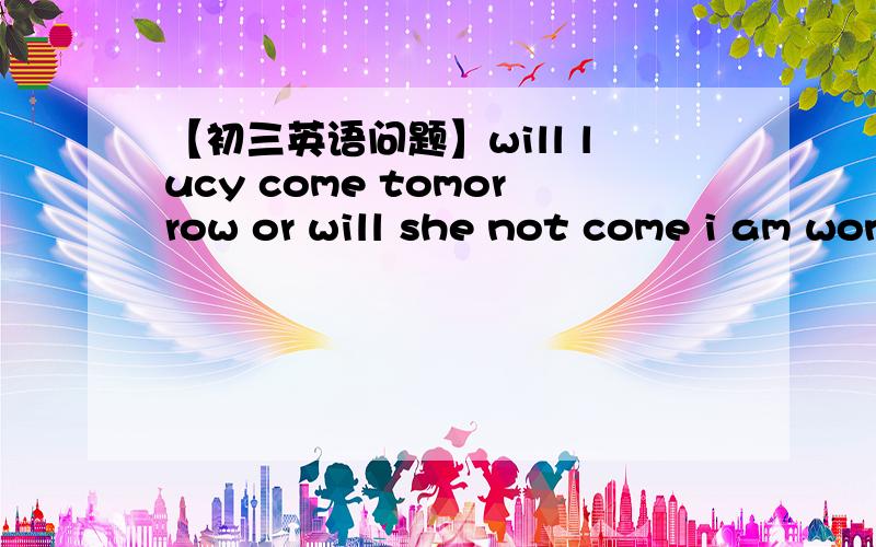 【初三英语问题】will lucy come tomorrow or will she not come i am wondering.[答得好会加分的【1】will lucy come tomorrow or will she not come i am wondering.改为i am wondering _____ ______ _____ _____ ______ _____tomorrow.【2】合