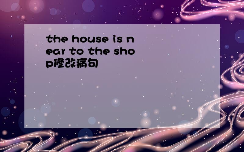 the house is near to the shop修改病句