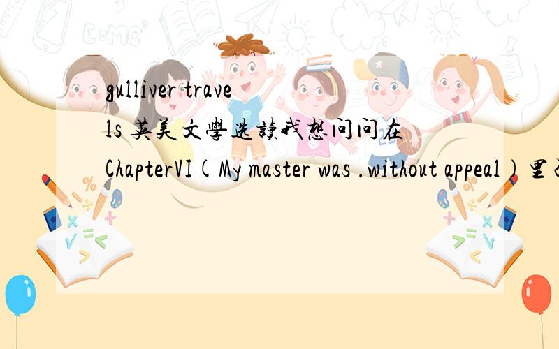 gulliver travels 英美文学选读我想问问在ChapterVI(My master was .without appeal)里面的几个课后问题1．what social evils and what professions are attacked by the author in ChapterVI?2.Describle the character of a chief minister and