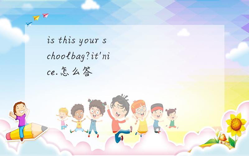 is this your schoolbag?it'nice.怎么答