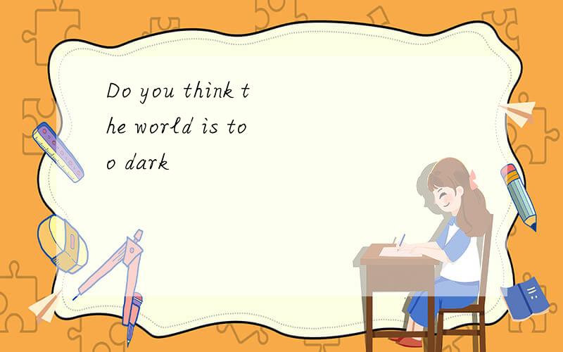 Do you think the world is too dark