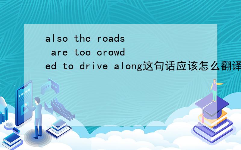 also the roads are too crowded to drive along这句话应该怎么翻译?为什么不用drive out而用drive along?
