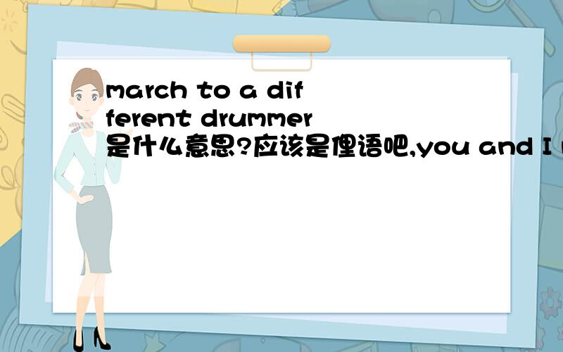 march to a different drummer是什么意思?应该是俚语吧,you and I march to a different drummer 这个句子里面的谁能给个比较准确的翻译吖?