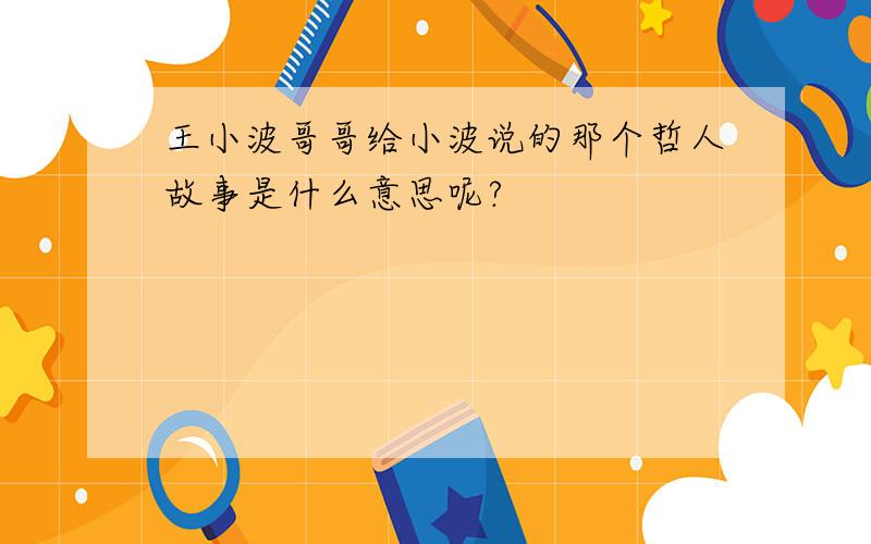 王小波哥哥给小波说的那个哲人故事是什么意思呢?