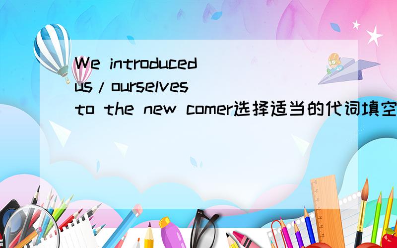 We introduced(us/ourselves) to the new comer选择适当的代词填空