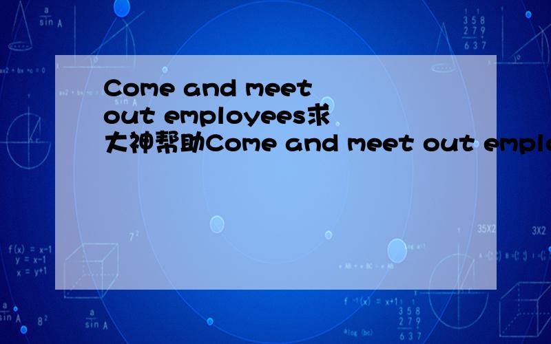 Come and meet out employees求大神帮助Come and meet out employees.可不可以改为Come and see out employees.刚才老师说后者是我们中式英语.但我想问的不是这个.Come and meet out employees我看到课文上的大概意思是,