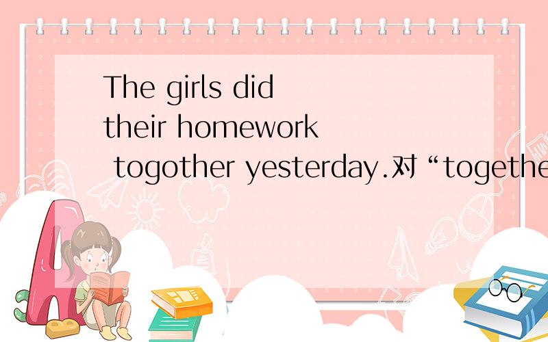 The girls did their homework togother yesterday.对“together”提问,