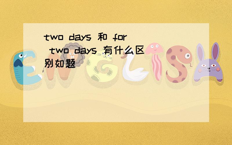 two days 和 for two days 有什么区别如题