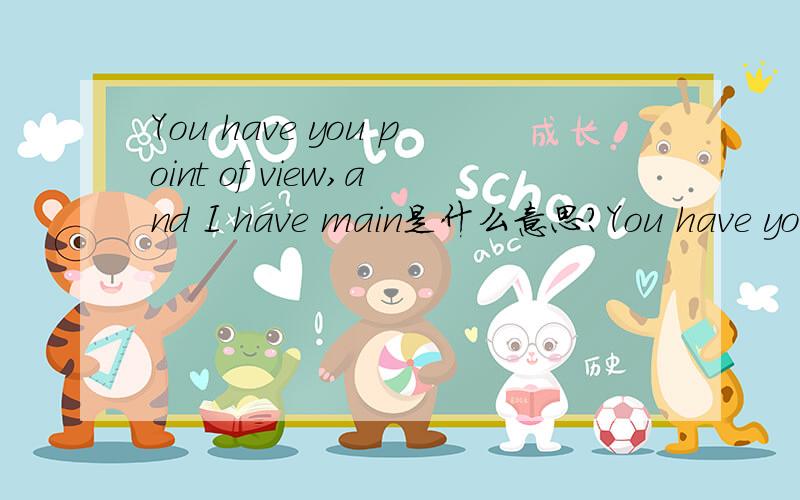 You have you point of view,and I have main是什么意思?You have you point of view,and I have main