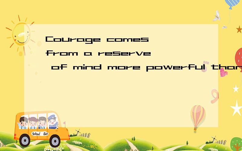 Courage comes from a reserve of mind more powerful than outside circumstances.