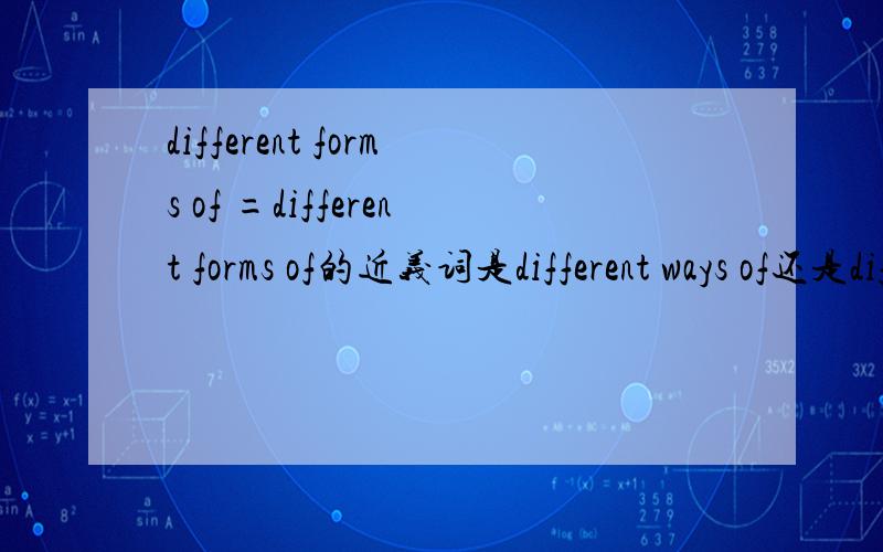 different forms of =different forms of的近义词是different ways of还是different kinds of