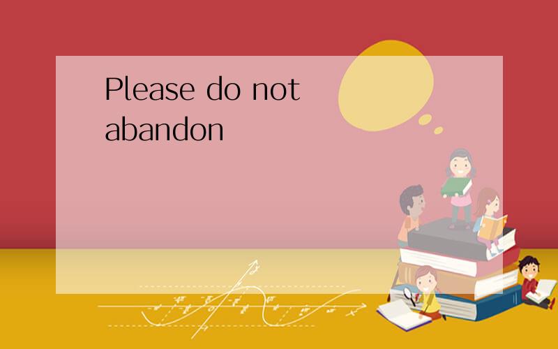 Please do not abandon