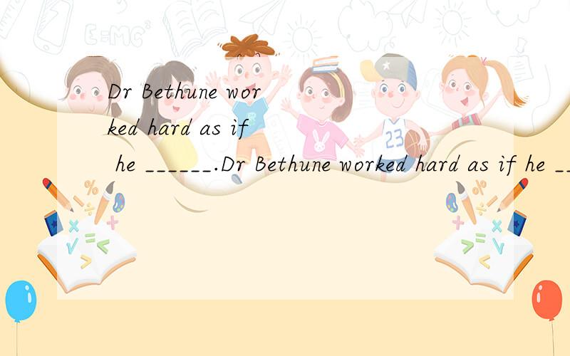Dr Bethune worked hard as if he ______.Dr Bethune worked hard as if he ______.a.never had felt tired b.had never felt tired c.never felt tired d .was tired never