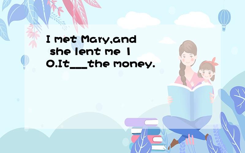 I met Mary,and she lent me 10.It___the money.