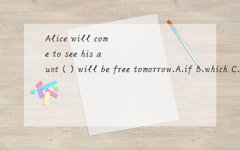 Alice will come to see his aunt ( ) will be free tomorrow.A.if B.which C.whoAlice will come to see his aunt ( ) will be free tomorrow.A.if B.which C.who