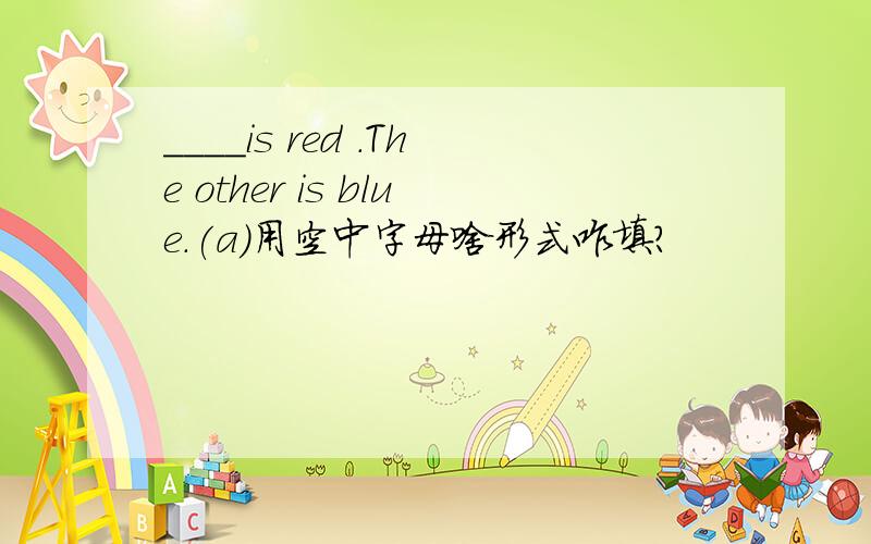 ____is red .The other is blue.(a)用空中字母啥形式咋填?