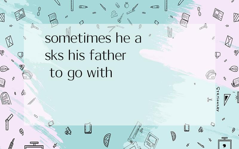 sometimes he asks his father to go with