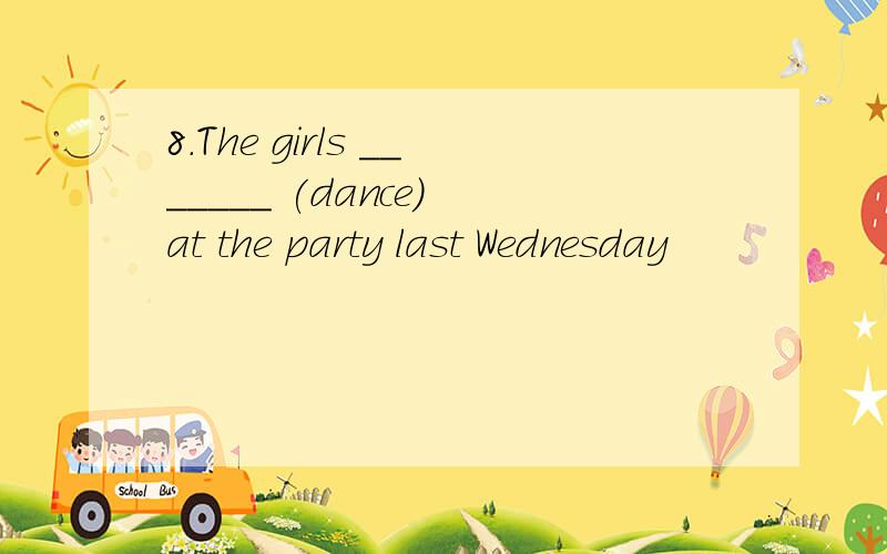 8.The girls _______ (dance) at the party last Wednesday