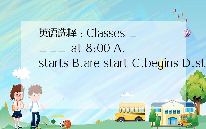 英语选择：Classes ____ at 8:00 A.starts B.are start C.begins D.start